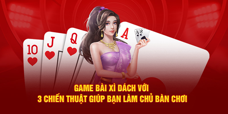 Game Bài Xì Dách Với 3 Chiến Thuật Giúp Bạn Làm Chủ Bàn Chơi