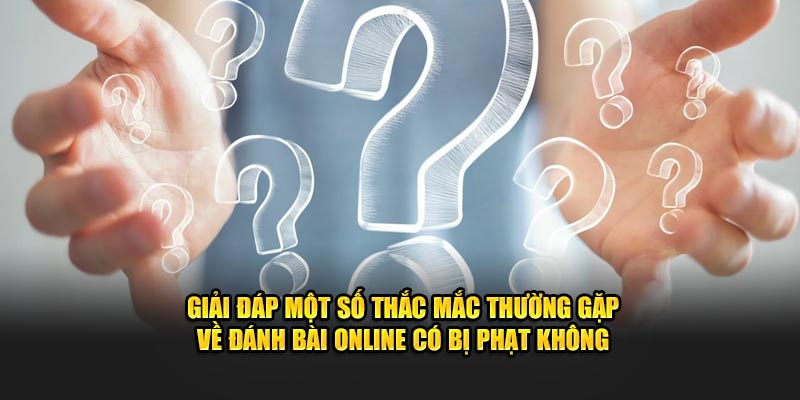 Giải đáp thắc mắc về đánh bài online có bị phạt không